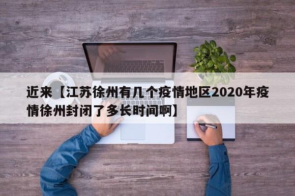 近来【江苏徐州有几个疫情地区2020年疫情徐州封闭了多长时间啊】