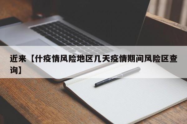 近来【什疫情风险地区几天疫情期间风险区查询】