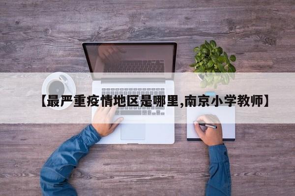 【最严重疫情地区是哪里,南京小学教师】