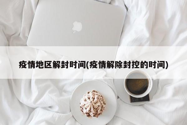 疫情地区解封时间(疫情解除封控的时间)