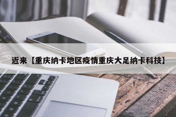 近来【重庆纳卡地区疫情重庆大足纳卡科技】