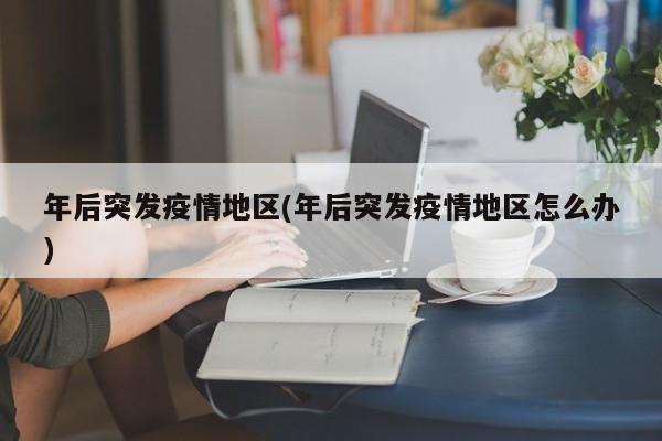 年后突发疫情地区(年后突发疫情地区怎么办)