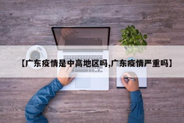 【广东疫情是中高地区吗,广东疫情严重吗】