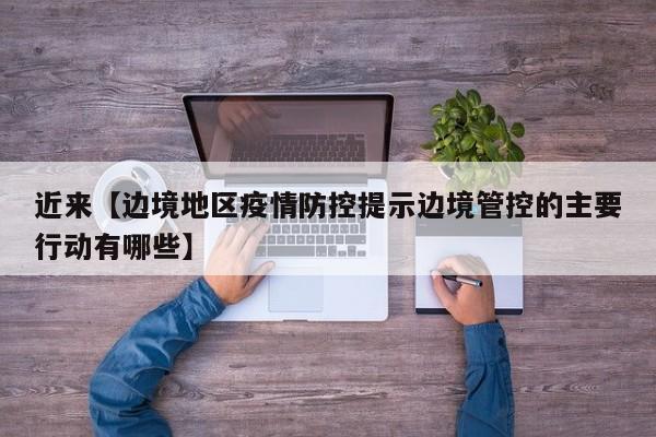 近来【边境地区疫情防控提示边境管控的主要行动有哪些】