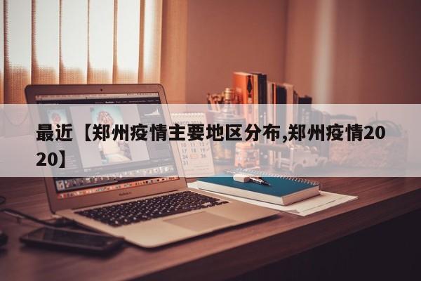 最近【郑州疫情主要地区分布,郑州疫情2020】
