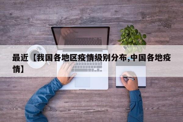 最近【我国各地区疫情级别分布,中国各地疫情】