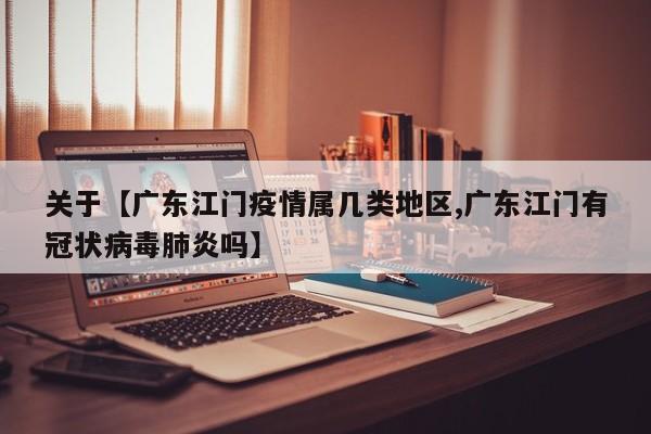 关于【广东江门疫情属几类地区,广东江门有冠状病毒肺炎吗】