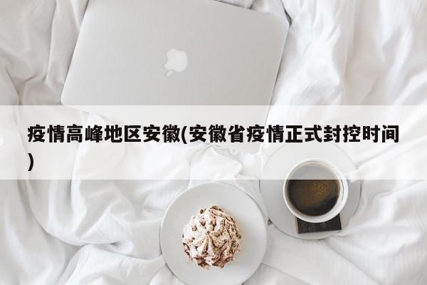 疫情高峰地区安徽(安徽省疫情正式封控时间)