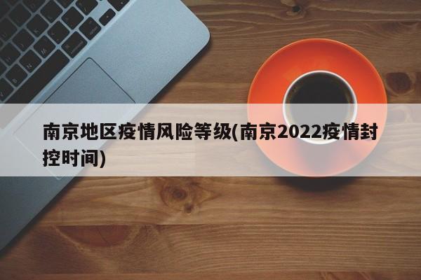南京地区疫情风险等级(南京2022疫情封控时间)