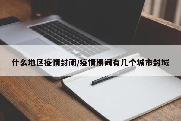 什么地区疫情封闭/疫情期间有几个城市封城