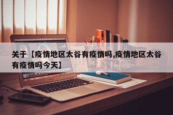关于【疫情地区太谷有疫情吗,疫情地区太谷有疫情吗今天】