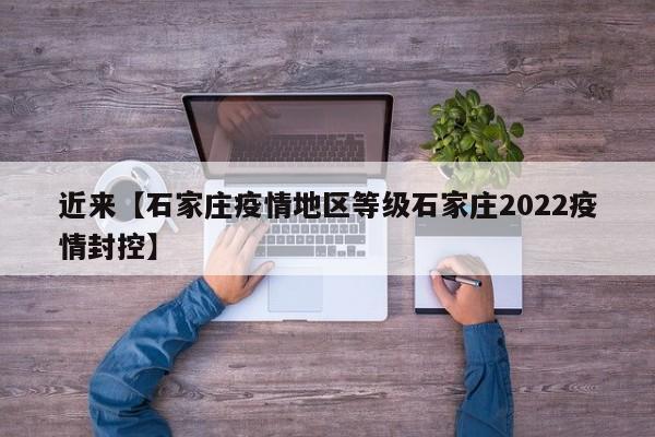 近来【石家庄疫情地区等级石家庄2022疫情封控】