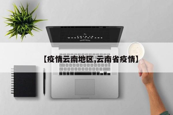 【疫情云南地区,云南省疫情】