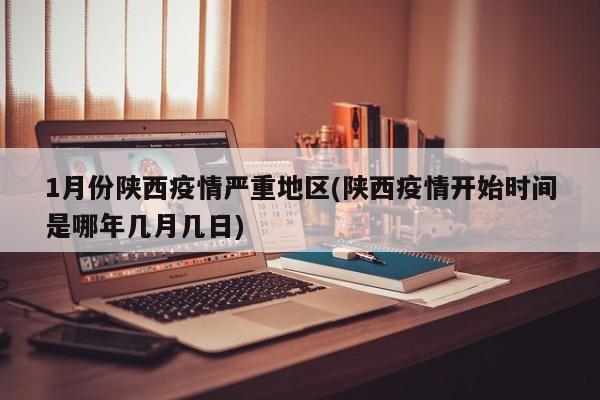 1月份陕西疫情严重地区(陕西疫情开始时间是哪年几月几日)