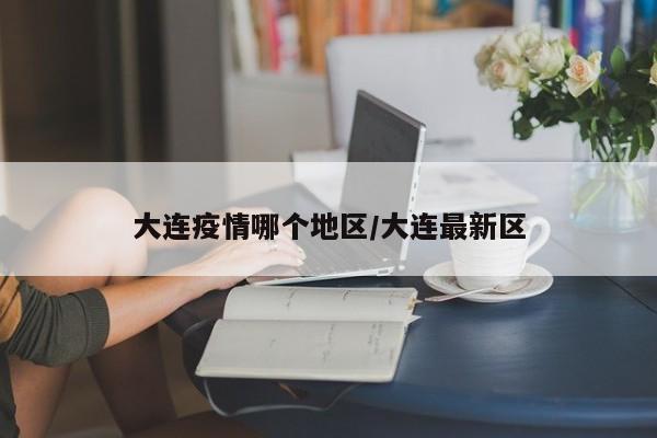 大连疫情哪个地区/大连最新区