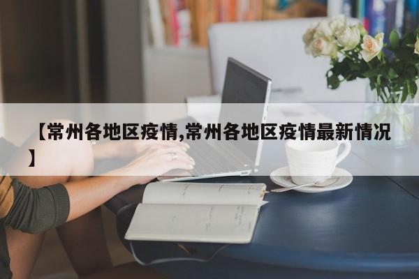 【常州各地区疫情,常州各地区疫情最新情况】