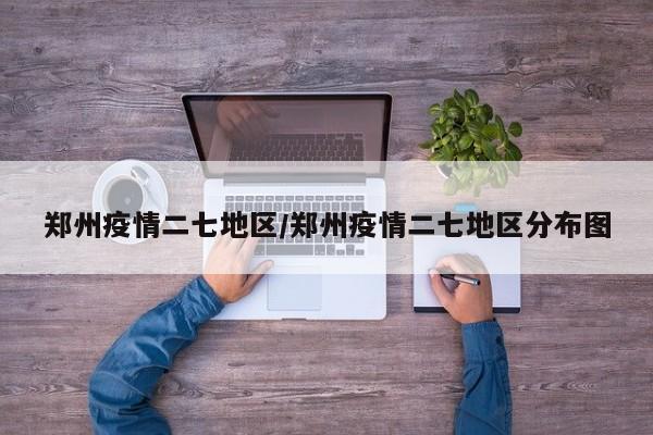郑州疫情二七地区/郑州疫情二七地区分布图
