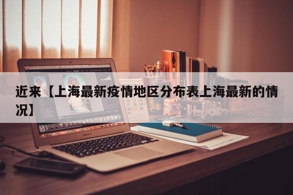 近来【上海最新疫情地区分布表上海最新的情况】