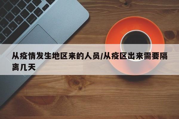 从疫情发生地区来的人员/从疫区出来需要隔离几天
