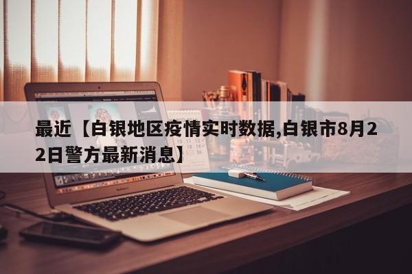 最近【白银地区疫情实时数据,白银市8月22日警方最新消息】