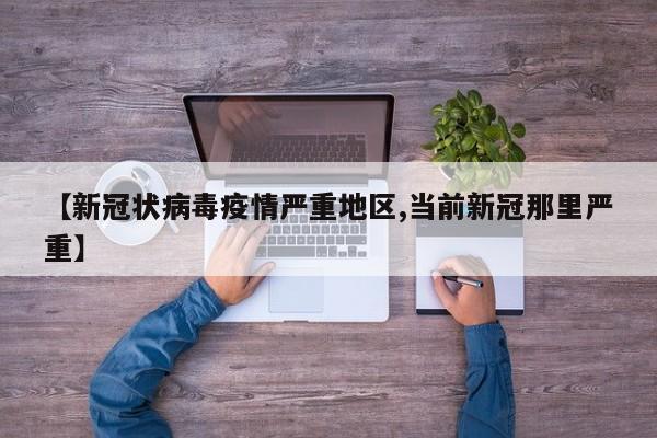【新冠状病毒疫情严重地区,当前新冠那里严重】