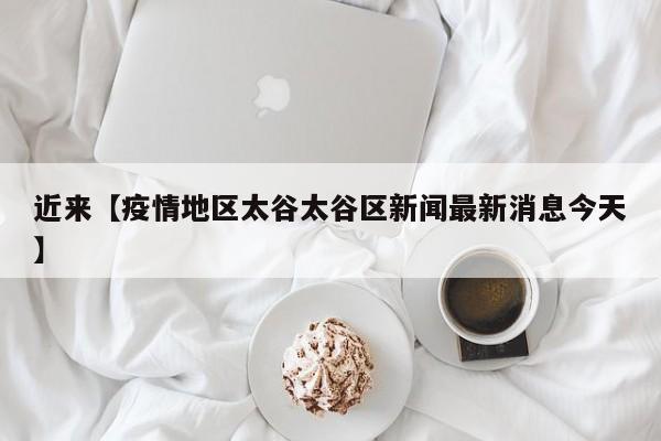 近来【疫情地区太谷太谷区新闻最新消息今天】