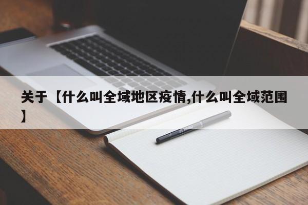 关于【什么叫全域地区疫情,什么叫全域范围】
