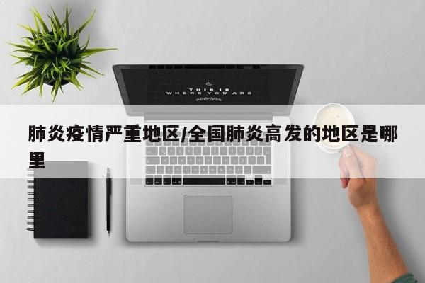 肺炎疫情严重地区/全国肺炎高发的地区是哪里