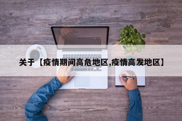 关于【疫情期间高危地区,疫情高发地区】