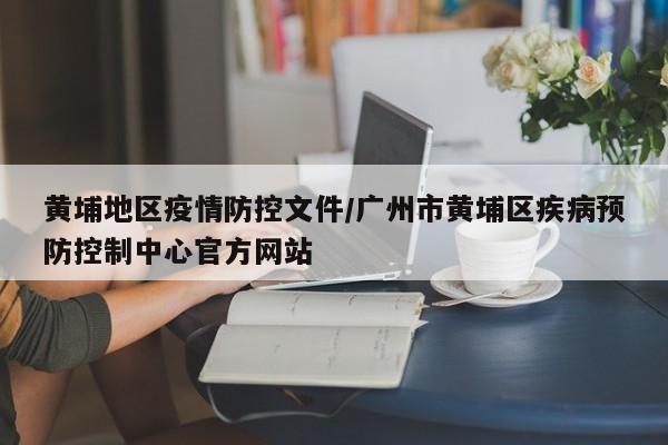 黄埔地区疫情防控文件/广州市黄埔区疾病预防控制中心官方网站