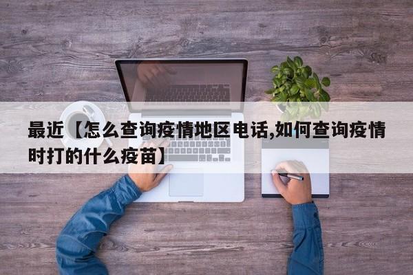最近【怎么查询疫情地区电话,如何查询疫情时打的什么疫苗】