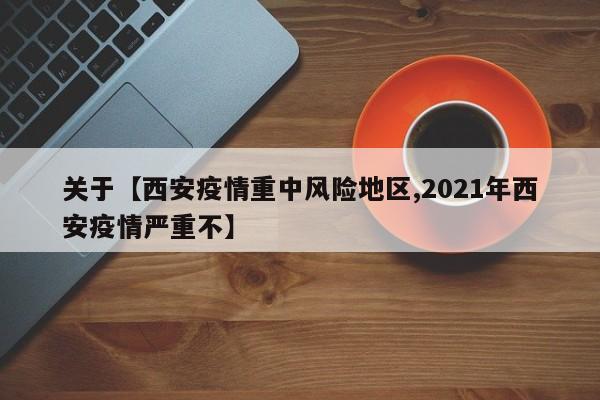 关于【西安疫情重中风险地区,2021年西安疫情严重不】