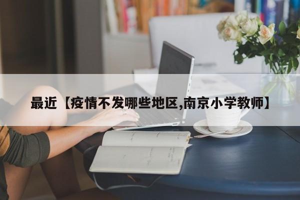 最近【疫情不发哪些地区,南京小学教师】