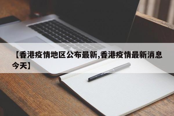 【香港疫情地区公布最新,香港疫情最新消息今天】