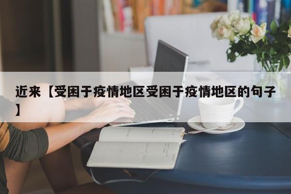 近来【受困于疫情地区受困于疫情地区的句子】