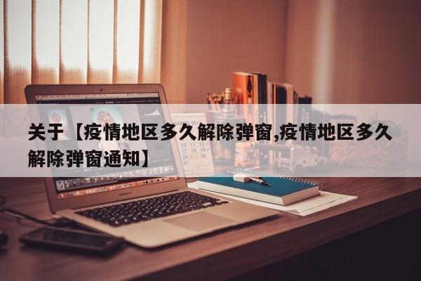 关于【疫情地区多久解除弹窗,疫情地区多久解除弹窗通知】