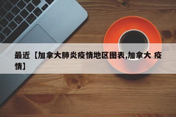 最近【加拿大肺炎疫情地区图表,加拿大 疫情】