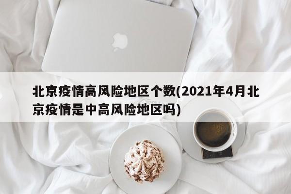 北京疫情高风险地区个数(2021年4月北京疫情是中高风险地区吗)