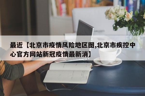 最近【北京市疫情风险地区图,北京市疾控中心官方网站新冠疫情最新消】