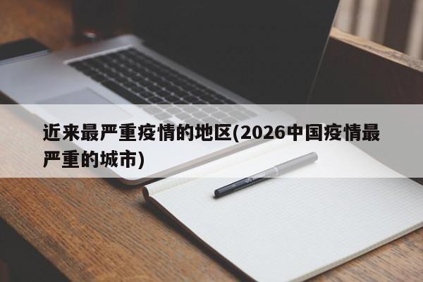 近来最严重疫情的地区(2026中国疫情最严重的城市)