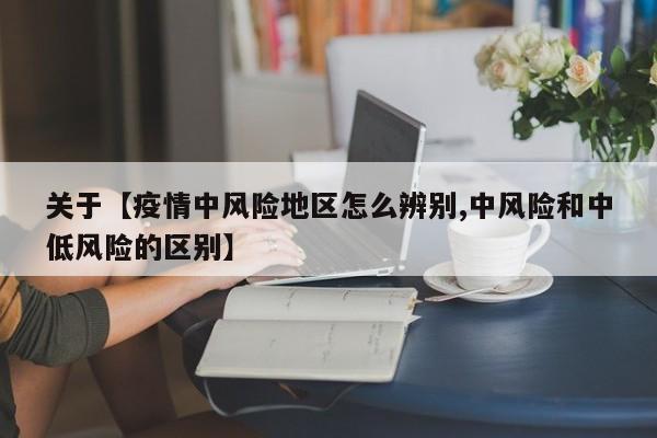 关于【疫情中风险地区怎么辨别,中风险和中低风险的区别】