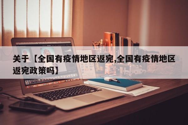 关于【全国有疫情地区返宛,全国有疫情地区返宛政策吗】