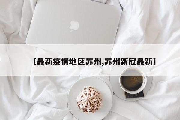 【最新疫情地区苏州,苏州新冠最新】