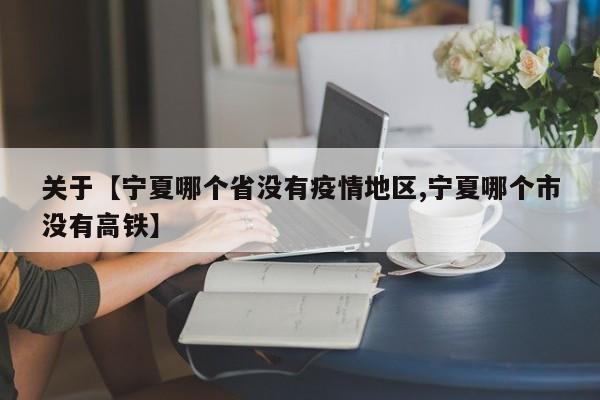 关于【宁夏哪个省没有疫情地区,宁夏哪个市没有高铁】