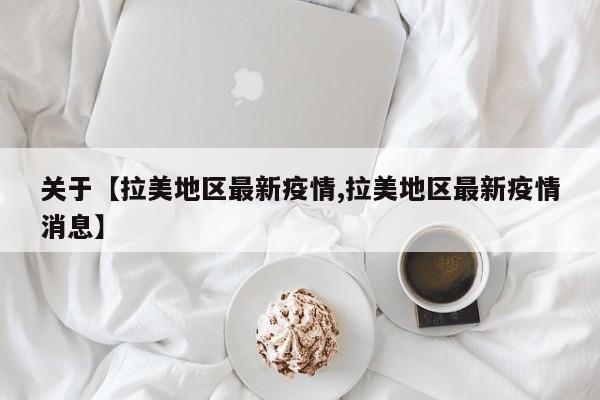 关于【拉美地区最新疫情,拉美地区最新疫情消息】