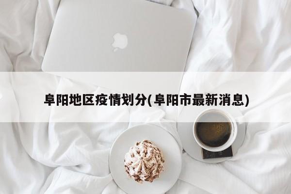 阜阳地区疫情划分(阜阳市最新消息)