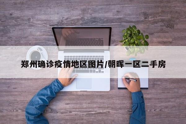郑州确诊疫情地区图片/朝晖一区二手房
