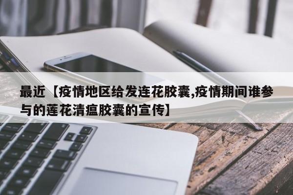 最近【疫情地区给发连花胶囊,疫情期间谁参与的莲花清瘟胶囊的宣传】