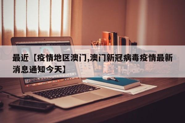最近【疫情地区澳门,澳门新冠病毒疫情最新消息通知今天】