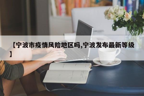 【宁波市疫情风险地区吗,宁波发布最新等级】